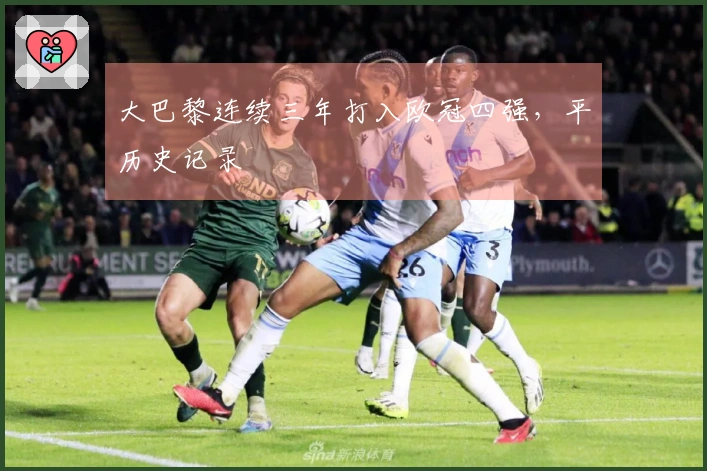 大巴黎连续三年打入欧冠四强，平历史记录