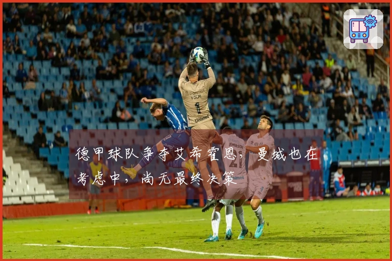 德甲球队争夺艾希霍恩，曼城也在考虑中，尚无最终决策