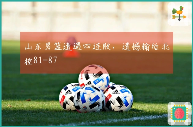 山东男篮遭遇四连败，遗憾输给北控81-87