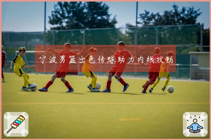 宁波男篮出色传球助力内线攻防