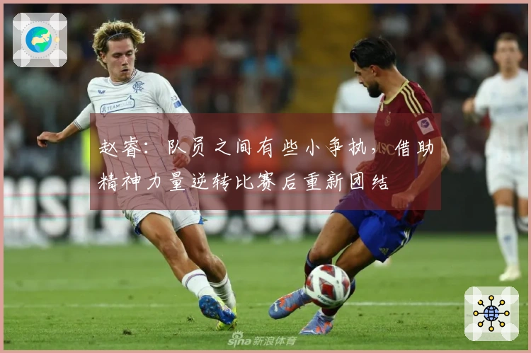 赵睿：队员之间有些小争执，借助精神力量逆转比赛后重新团结