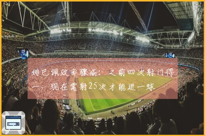 姆巴佩效率骤减：之前四次射门得一，现在需射25次才能进一球