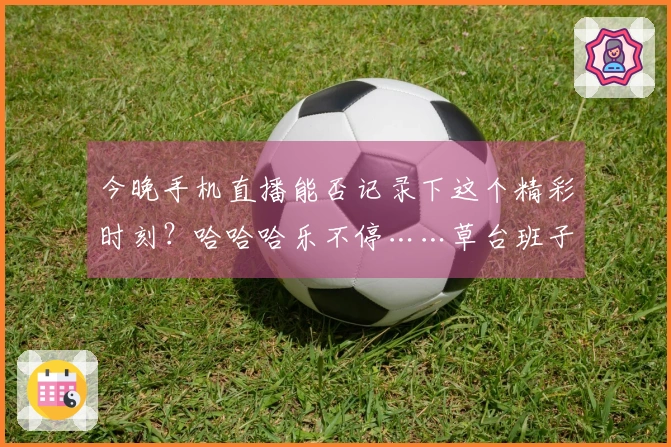 今晚手机直播能否记录下这个精彩时刻？哈哈哈乐不停……草台班子实锤