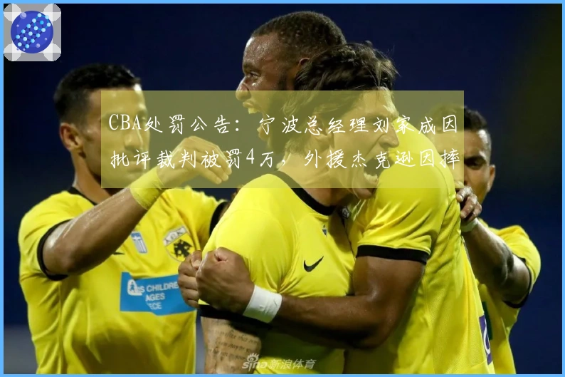 CBA处罚公告：宁波总经理刘家成因批评裁判被罚4万，外援杰克逊因摔水瓶被罚2万