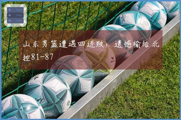 山东男篮遭遇四连败，遗憾输给北控81-87