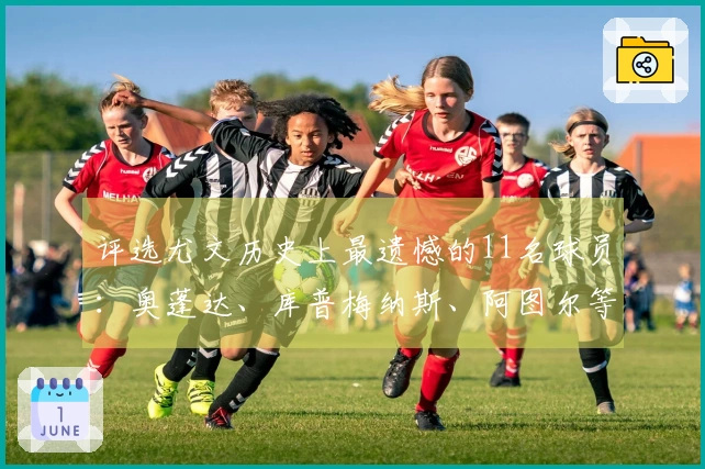 评选尤文历史上最遗憾的11名球员：奥蓬达、库普梅纳斯、阿图尔等入选