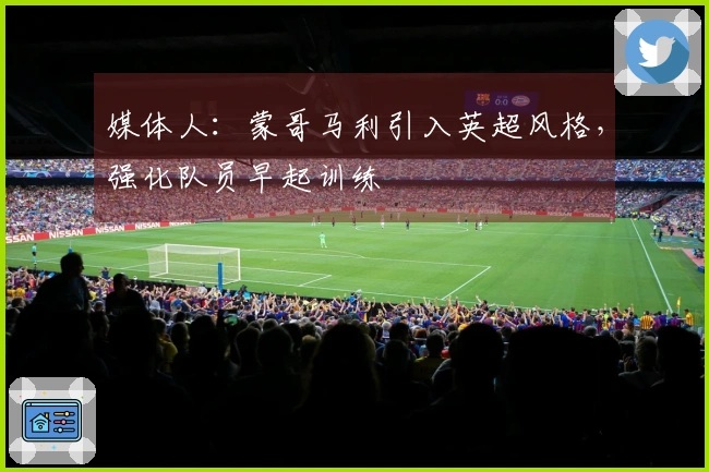 媒体人：蒙哥马利引入英超风格，强化队员早起训练