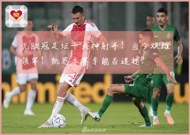 无欧冠足坛十大神射手！当今双雄领军！凯恩本赛季能否追赶？