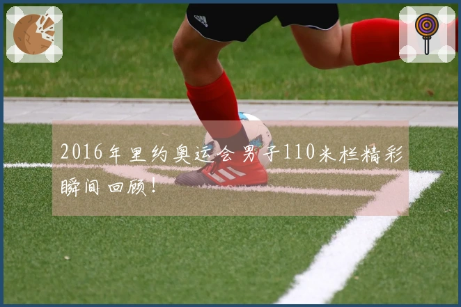 2016年里约奥运会男子110米栏精彩瞬间回顾！