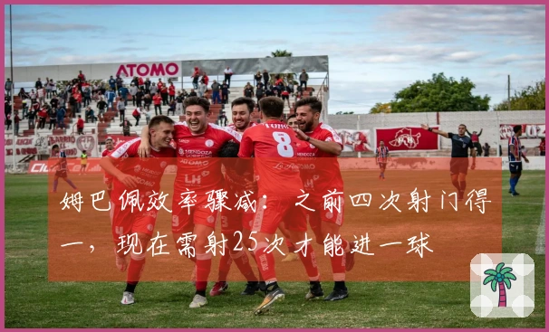 姆巴佩效率骤减：之前四次射门得一，现在需射25次才能进一球