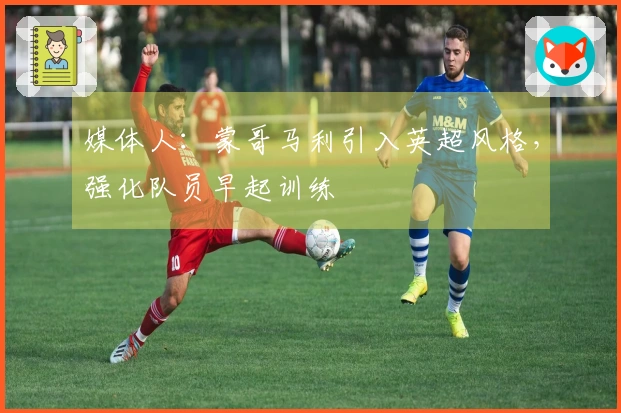 媒体人：蒙哥马利引入英超风格，强化队员早起训练