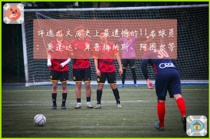 评选尤文历史上最遗憾的11名球员：奥蓬达、库普梅纳斯、阿图尔等入选