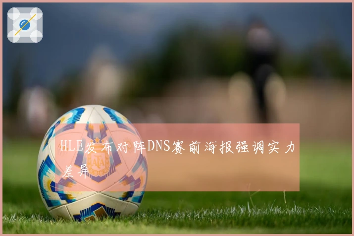 HLE发布对阵DNS赛前海报强调实力差异