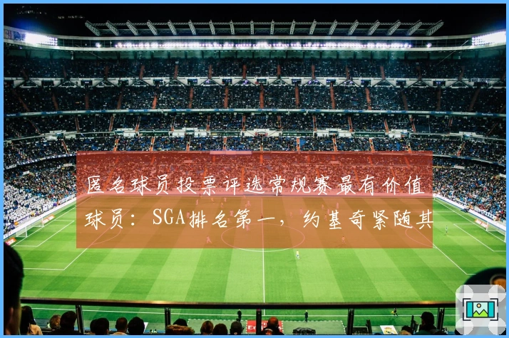 匿名球员投票评选常规赛最有价值球员：SGA排名第一，约基奇紧随其后，文班列第六