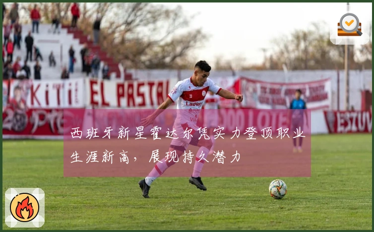 西班牙新星霍达尔凭实力登顶职业生涯新高，展现持久潜力