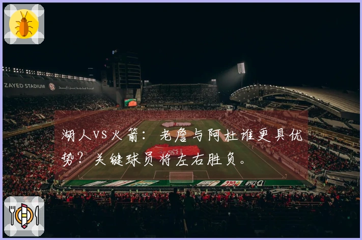 湖人vs火箭：老詹与阿杜谁更具优势？关键球员将左右胜负。