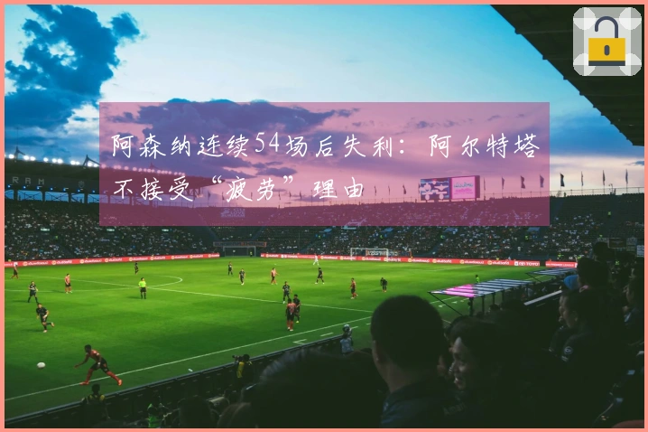 阿森纳连续54场后失利：阿尔特塔不接受“疲劳”理由