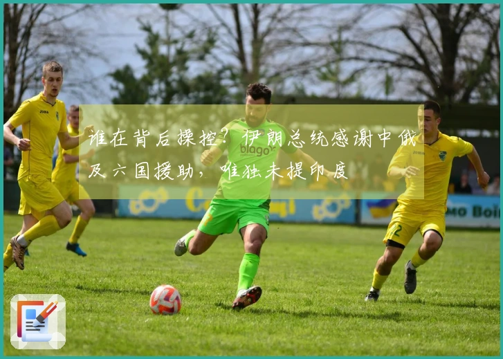 谁在背后操控？伊朗总统感谢中俄及六国援助，唯独未提印度