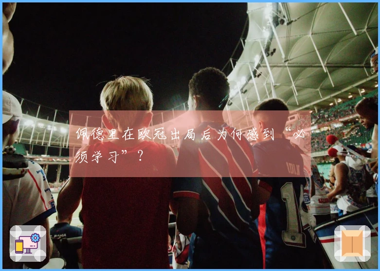 佩德里在欧冠出局后为何感到“必须学习”？