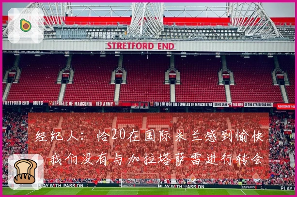 经纪人：恰20在国际米兰感到愉快，我们没有与加拉塔萨雷进行转会洽谈