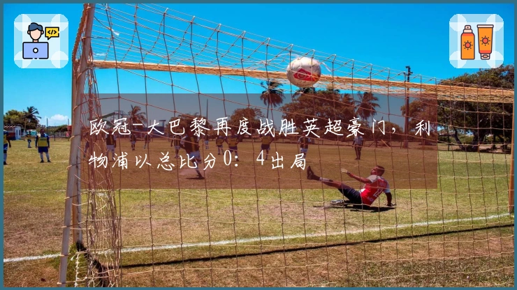 欧冠-大巴黎再度战胜英超豪门，利物浦以总比分0：4出局