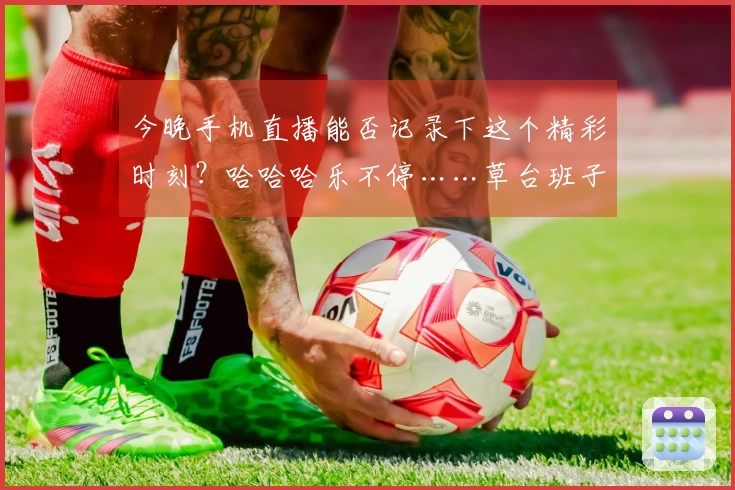 今晚手机直播能否记录下这个精彩时刻？哈哈哈乐不停……草台班子实锤