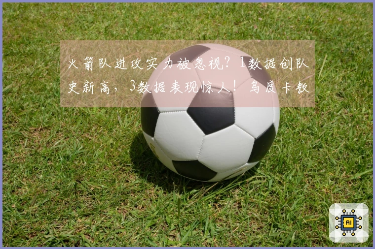 火箭队进攻实力被忽视？1数据创队史新高，3数据表现惊人！乌度卡教练功力深厚