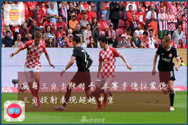 底角三分击败对手~本赛季德拉蒙德三分投射表现超越申京