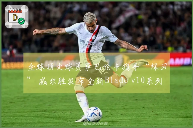 全球顶尖球员萨巴伦卡携手“绿刃” 威尔胜发布全新Blade v10系列