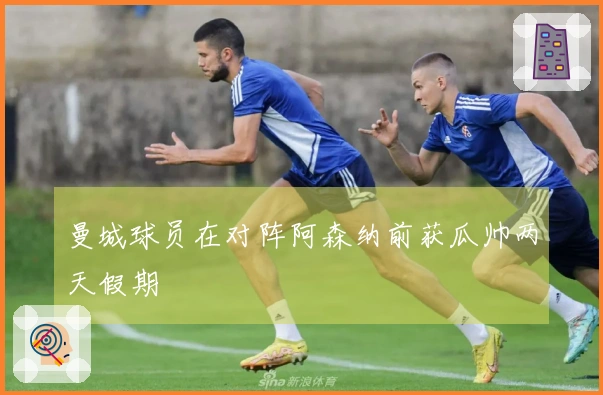 曼城球员在对阵阿森纳前获瓜帅两天假期